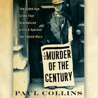 The Murder of the Century: The Gilded Age Crime that Scandalized a City &amp; Sparked the Tabloid Wars Audibook, by Paul Collins