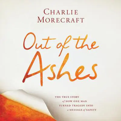 Out of the Ashes: The True Story of How One Man Turned Tragedy into a Message of Safety Audibook, by Charlie Morecraft