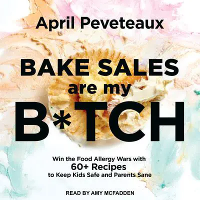 Bake Sales Are My B*tch: Win the Food Allergy Wars with 60+ Recipes to Keep Kids Safe and Parents Sane Audibook, by April Peveteaux