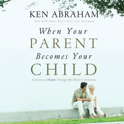When Your Parent Becomes Your Child: A Journey of Faith Through My Mother's Dementia Audibook, by Ken Abraham