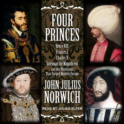 Four Princes: Henry VIII, Francis I, Charles V, Suleiman the Magnificent and the Obsessions that Forged Modern Europe Audibook, by John Julius Norwich