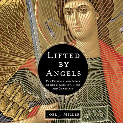 Lifted by Angels: The Presence and Power of Our Heavenly Guides and Guardians Audibook, by Joel J. Miller