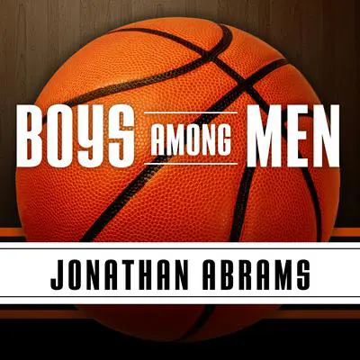 Boys Among Men: How the Prep-to-Pro Generation Redefined the NBA and Sparked a Basketball Revolution Audibook, by Jonathan Abrams