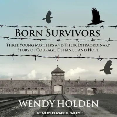 Born Survivors: Three Young Mothers and Their Extraordinary Story of Courage, Defiance, and Hope Audibook, by Wendy Holden