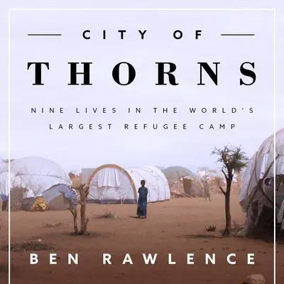 City of Thorns: Nine Lives in the World’s Largest Refugee Camp Audibook, by Ben Rawlence