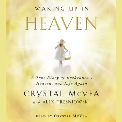 Waking Up in Heaven: A True Story of Brokenness, Heaven, and Life Again Audibook, by Crystal McVea