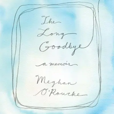 The Long Goodbye: A memoir Audibook, by Meghan O'Rourke