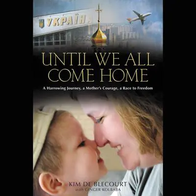 Until We All Come Home: A Harrowing Journey, a Mother's Courage, a Race to Freedom Audibook, by Kim de Blecourt