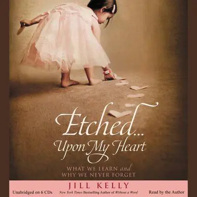 Etched...Upon My Heart: What We Learn and Why We Never Forget Audibook, by Jill Kelly