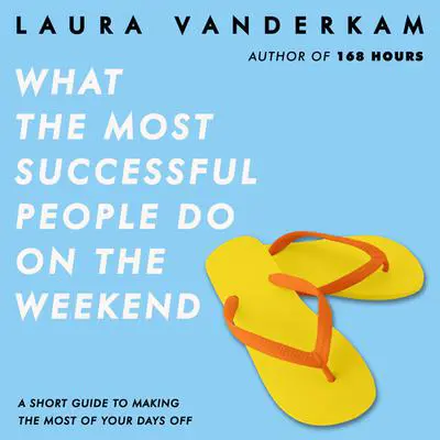 What the Most Successful People Do on the Weekend: A Short Guide to Making the Most of Your Days Off Audibook, by Laura Vanderkam