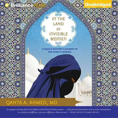 In the Land of Invisible Women: A Female Doctor's Journey in the Saudi Kingdom Audibook, by Qanta A. Ahmed