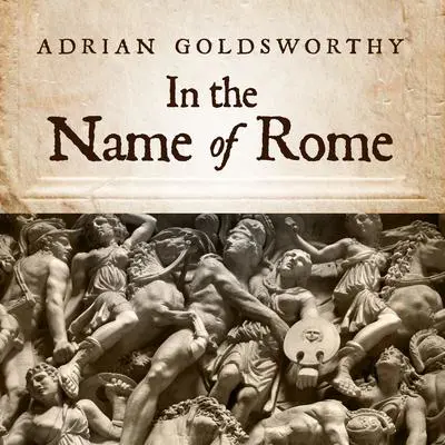In the Name of Rome: The Men Who Won the Roman Empire Audibook, by Adrian Goldsworthy