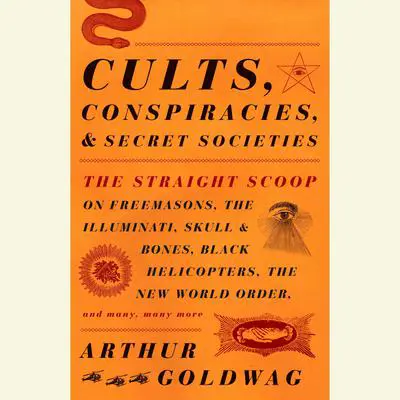 Cults, Conspiracies, and Secret Societies: The Straight Scoop on Freemasons, The Illuminati, Skull and Bones, Black Helicopters, The New World Order, and many, many more Audibook, by Arthur Goldwag