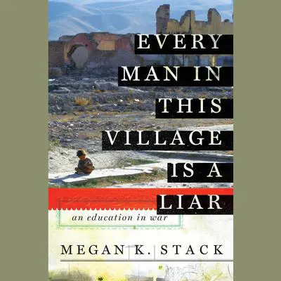 Every Man in This Village is a Liar: An Education in War Audibook, by Megan K. Stack