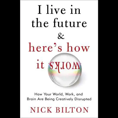 I Live in the Future & Here's How It Works: Why Your World, Work, and Brain Are Being Creatively Disrupted Audibook, by Nick Bilton
