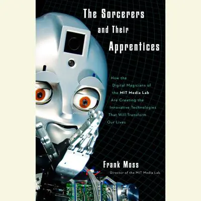 The Sorcerers and Their Apprentices: How the Digital Magicians of the MIT Media Lab Are Creating the Innovative Technologies That Will Transform Our Lives Audibook, by Frank Moss