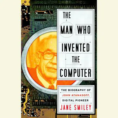 The Man Who Invented the Computer: The Biography of John Atanasoff, Digital Pioneer Audibook, by Jane Smiley
