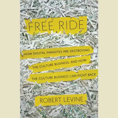 Free Ride: How Digital Parasites are Destroying the Culture Business, and How the Culture Business Can Fight Back Audibook, by Robert Levine