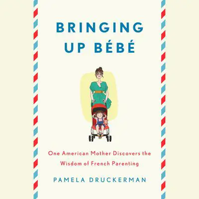 Bringing Up Bébé: One American Mother Discovers the Wisdom of French Parenting Audibook, by Pamela Druckerman