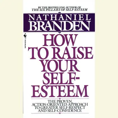 How to Raise Your Self-Esteem: The Proven Action-Oriented Approach to Greater Self-Respect and Self-Confidence Audibook, by Nathaniel Branden