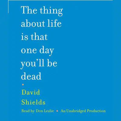 The Thing About Life Is That One Day You'll Be Dead: A Memoir Audibook, by David Shields