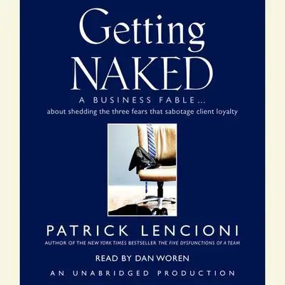 Getting Naked: A Business Fable About Shedding the Three Fears That Sabotage Client Loyalty Audibook, by Patrick Lencioni