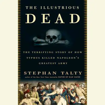 The Illustrious Dead: The Terrifying Story of How Typhus Killed Napoleon's Greatest Army Audibook, by Stephan Talty