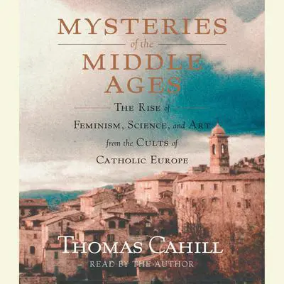 Mysteries of the Middle Ages: The Rise of Feminism, Science and Art from the Cults of Catholic Europe Audibook, by Thomas Cahill