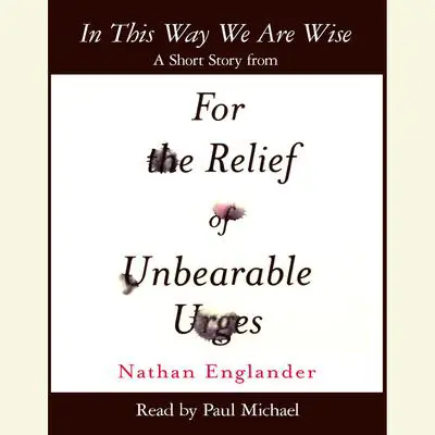 In This Way We Are Wise: A Short Story from For the Relief of Unbearable Urges Audibook, by Nathan Englander