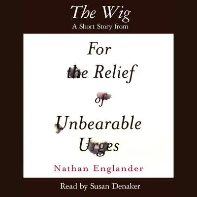 The Wig: A Short Story from For the Relief of Unbearable Urges Audibook, by Nathan Englander