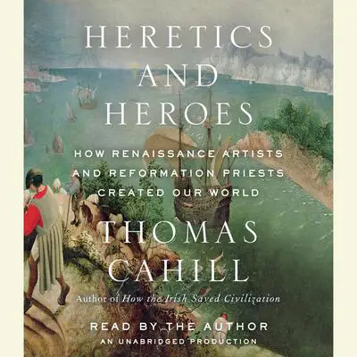 Heretics and Heroes: How Renaissance Artists and Reformation Priests Created Our World Audibook, by Thomas Cahill