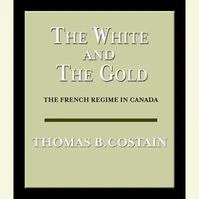 The White and the Gold: The French Regime in Canada Audibook, by Thomas B. Costain