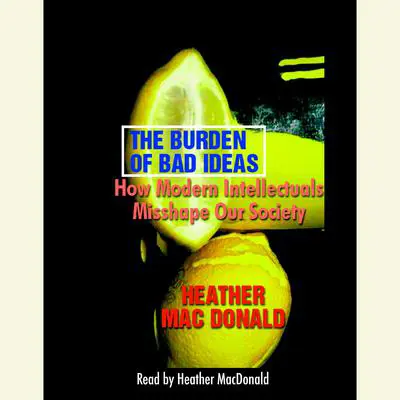 The Burden of Bad Ideas: How Modern Intellectuals Misshape Our Society Audibook, by Heather Mac Donald