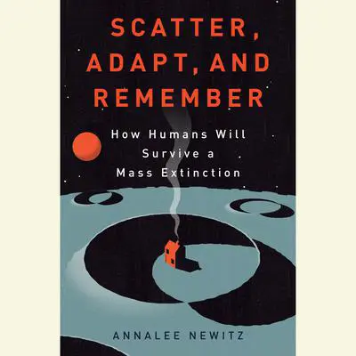 Scatter, Adapt, and Remember: How Humans Will Survive a Mass Extinction Audibook, by Annalee Newitz