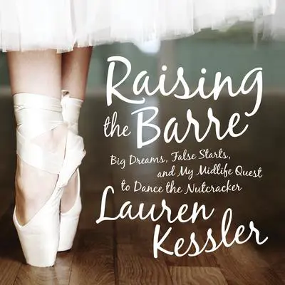 Raising the Barre: Big Dreams, False Starts, and My Midlife Quest to Dance the Nutcracker Audibook, by Lauren Kessler