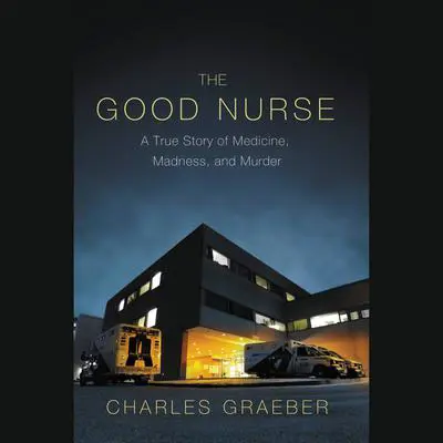 The Good Nurse: A True Story of Medicine, Madness, and Murder Audibook, by Charles Graeber