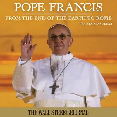 Pope Francis: From the End of the Earth to Rome Audibook, by The Staff of The Wall Street Journal