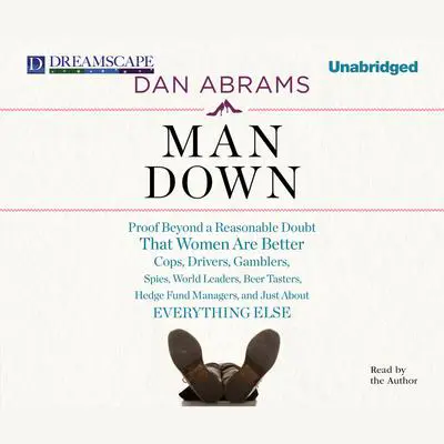 Man Down: Proof Beyond a Reasonable Doubt That Women Are Better Cops, Drivers, Gamblers, Spies, World Leaders, Beer Tasters, Hedge Fund Managers, and Just About Audibook, by Dan Abrams