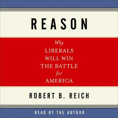 Reason: Why Liberals Will Win the Battle for America Audibook, by Robert B. Reich