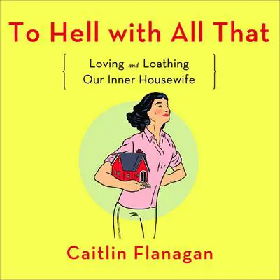 To Hell with All That: Loving and Loathing Our Inner Housewife Audibook, by Caitlin Flanagan