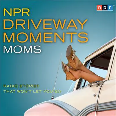 NPR Driveway Moments Moms: Radio Stories That Won't Let You Go Audibook, by NPR