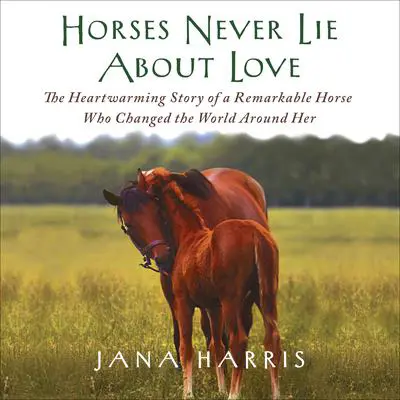 Horses Never Lie About Love: The Heartwarming Story of a Remarkable Horse Who Changed the World Around Her Audibook, by Jana Harris