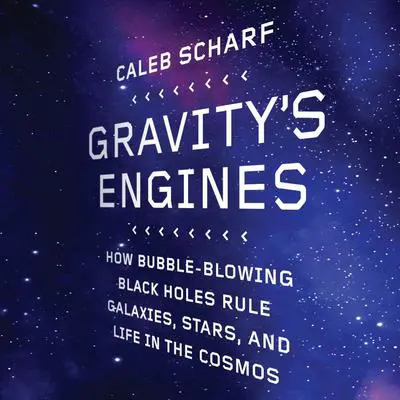 Gravity's Engines: How Bubble-Blowing Black Holes Rule Galaxies, Stars, and Life in the Cosmos Audibook, by Caleb Scharf