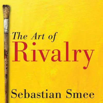 The Art of Rivalry: Four Friendships, Betrayals, and Breakthroughs in Modern Art Audibook, by Sebastian Smee