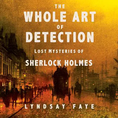 The Whole Art of Detection: Lost Mysteries of Sherlock Holmes Audibook, by Lindsay Faye