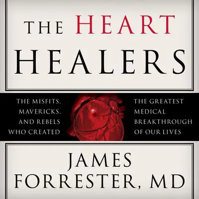The Heart Healers: The Misfits, Mavericks, and Rebels Who Created the Greatest Medical Breakthrough of Our Lives Audibook, by James Forrester