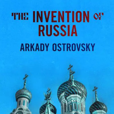 The Invention of Russia: From Gorbachev's Freedom to Putin's War Audibook, by Arkady Ostrovsky