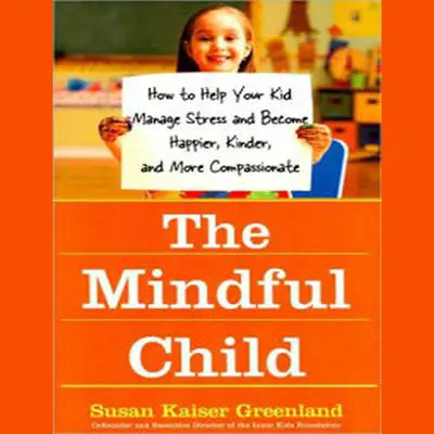 The Mindful Child: How to Help Your Kid Manage Stress and Become Happier, Kinder, and More Compassionate Audibook, by Susan Kaiser Greenland