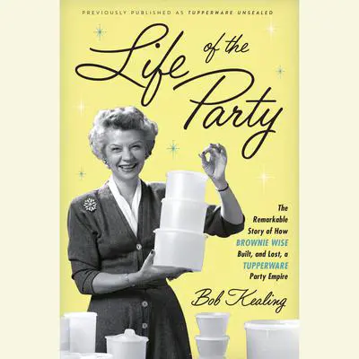 Life of the Party: The Remarkable Story of How Brownie Wise Built, and Lost, a Tupperware Party Empire Audibook, by Bob Kealing