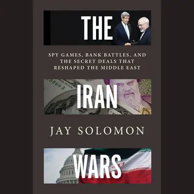 The Iran Wars: Spy Games, Bank Battles, and the Secret Deals That Reshaped the Middle East Audibook, by Jay Solomon